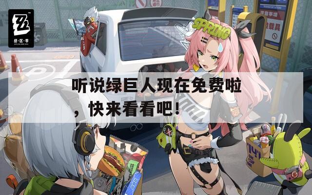 听说绿巨人现在免费啦，快来看看吧！