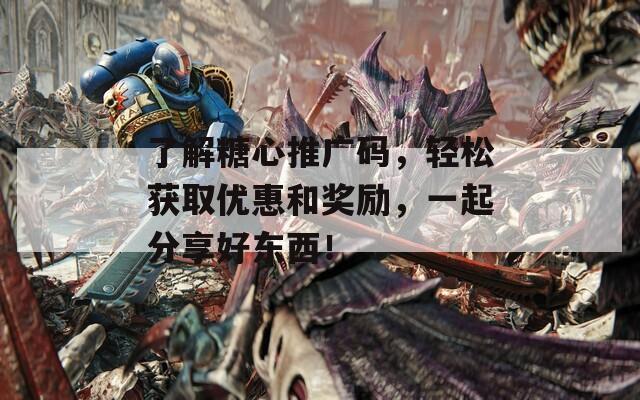 了解糖心推广码，轻松获取优惠和奖励，一起分享好东西！