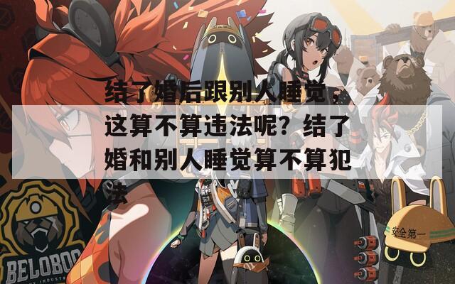 结了婚后跟别人睡觉，这算不算违法呢？结了婚和别人睡觉算不算犯法