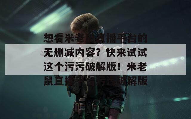 想看米老鼠直播平台的无删减内容？快来试试这个污污破解版！米老鼠直播平台污污破解版