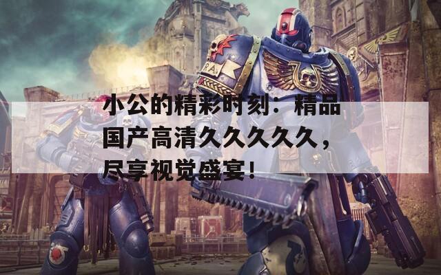 小公的精彩时刻：精品国产高清久久久久久，尽享视觉盛宴！