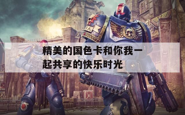 精美的国色卡和你我一起共享的快乐时光