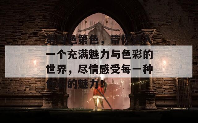 第四色第色，带你进入一个充满魅力与色彩的世界，尽情感受每一种色彩的魅力！