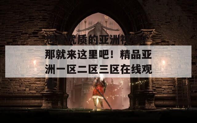 想看优质的亚洲视频？那就来这里吧！精品亚洲一区二区三区在线观看