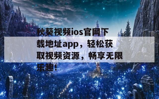 秋葵视频ios官网下载地址app，轻松获取视频资源，畅享无限乐趣！