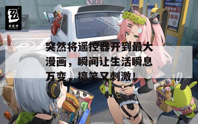 突然将遥控器开到最大漫画，瞬间让生活瞬息万变，搞笑又刺激！