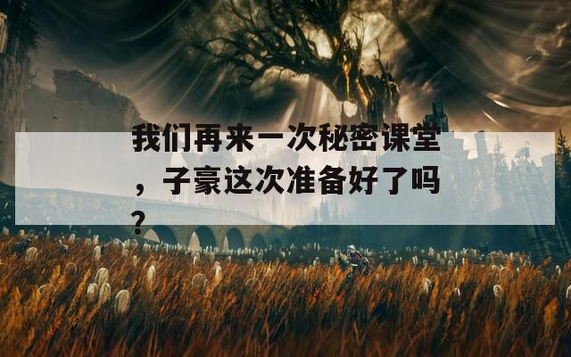 我们再来一次秘密课堂，子豪这次准备好了吗？