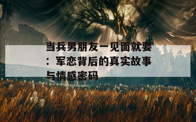 当兵男朋友一见面就要：军恋背后的真实故事与情感密码