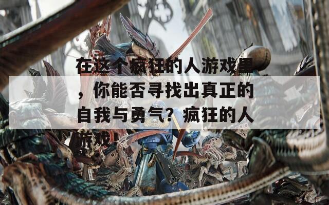 在这个疯狂的人游戏里，你能否寻找出真正的自我与勇气？疯狂的人游戏！