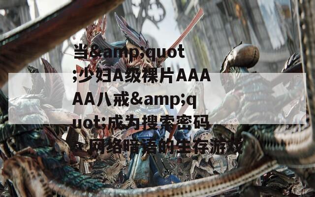 当&quot;少妇A级裸片AAAAA八戒&quot;成为搜索密码：网络暗语的生存游戏