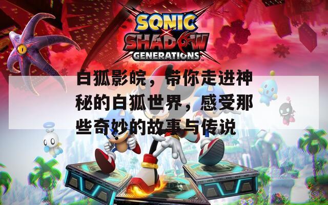白狐影皖，带你走进神秘的白狐世界，感受那些奇妙的故事与传说