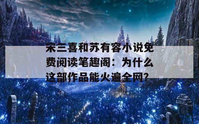 宋三喜和苏有容小说免费阅读笔趣阁：为什么这部作品能火遍全网？