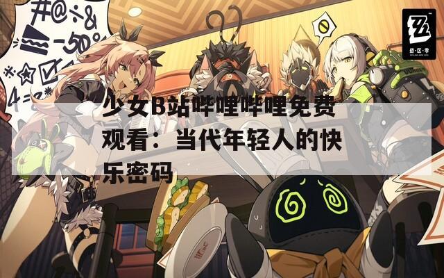 少女B站哔哩哔哩免费观看：当代年轻人的快乐密码
