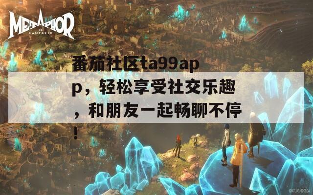 番茄社区ta99app，轻松享受社交乐趣，和朋友一起畅聊不停！