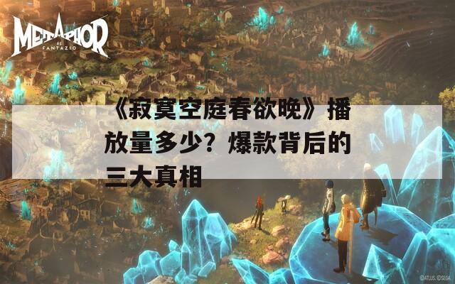 《寂寞空庭春欲晚》播放量多少？爆款背后的三大真相