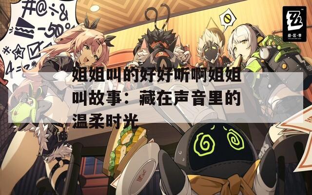 姐姐叫的好好听啊姐姐叫故事：藏在声音里的温柔时光