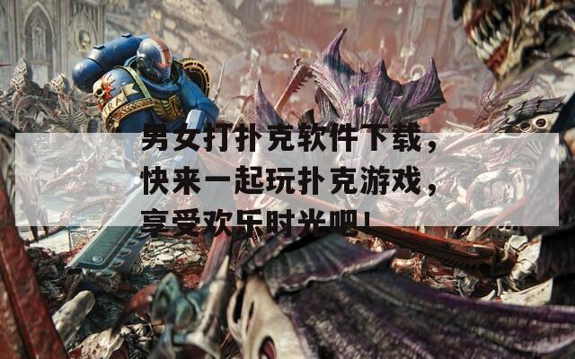 男女打扑克软件下载，快来一起玩扑克游戏，享受欢乐时光吧！