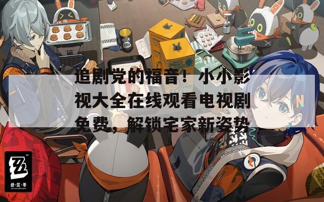 追剧党的福音！小小影视大全在线观看电视剧免费，解锁宅家新姿势