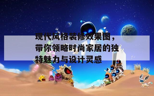 现代风格装修效果图，带你领略时尚家居的独特魅力与设计灵感