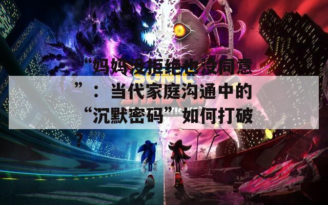 “妈妈没拒绝也没同意”：当代家庭沟通中的“沉默密码”如何打破？