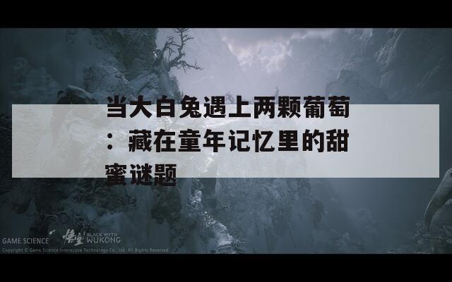 当大白兔遇上两颗葡萄：藏在童年记忆里的甜蜜谜题