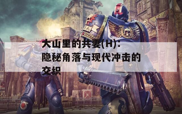 大山里的共妻(H)：隐秘角落与现代冲击的交织