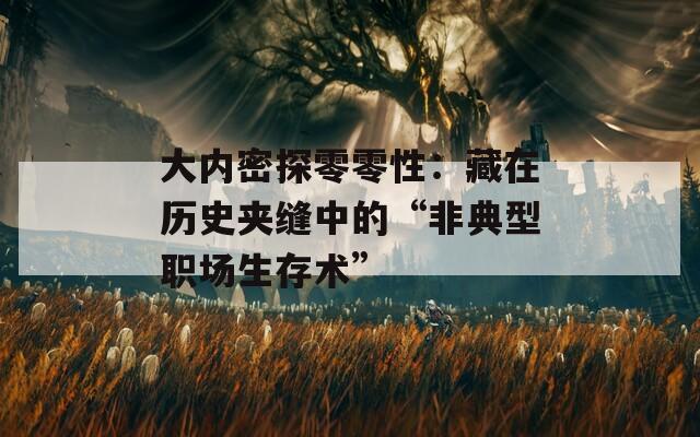大内密探零零性：藏在历史夹缝中的“非典型职场生存术”