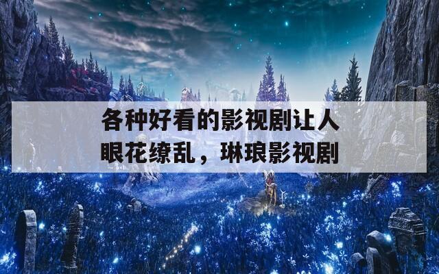 各种好看的影视剧让人眼花缭乱，琳琅影视剧