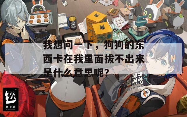 我想问一下，狗狗的东西卡在我里面拔不出来是什么意思呢？