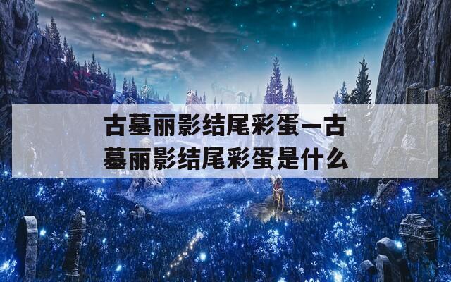 古墓丽影结尾彩蛋—古墓丽影结尾彩蛋是什么