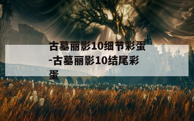 古墓丽影10细节彩蛋-古墓丽影10结尾彩蛋