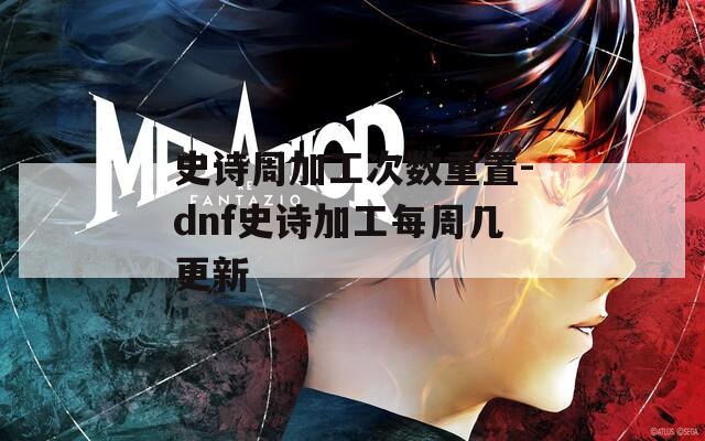 史诗周加工次数重置-dnf史诗加工每周几更新
