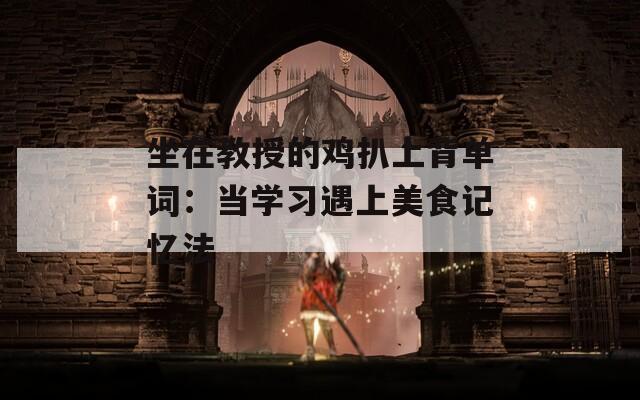 坐在教授的鸡扒上背单词：当学习遇上美食记忆法