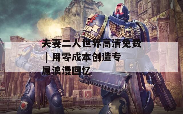 夫妻二人世界高清免费 | 用零成本创造专属浪漫回忆