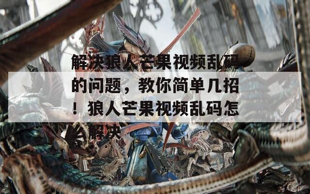 解决狼人芒果视频乱码的问题，教你简单几招！狼人芒果视频乱码怎么解决