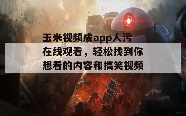 玉米视频成app人污在线观看，轻松找到你想看的内容和搞笑视频！