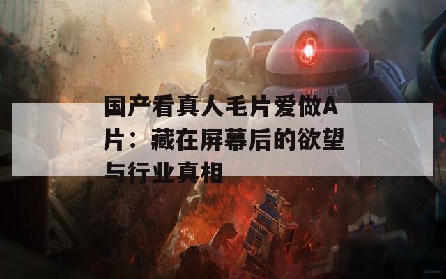 国产看真人毛片爱做A片：藏在屏幕后的欲望与行业真相