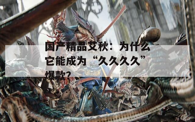 国产精品艾秋：为什么它能成为“久久久久”爆款？