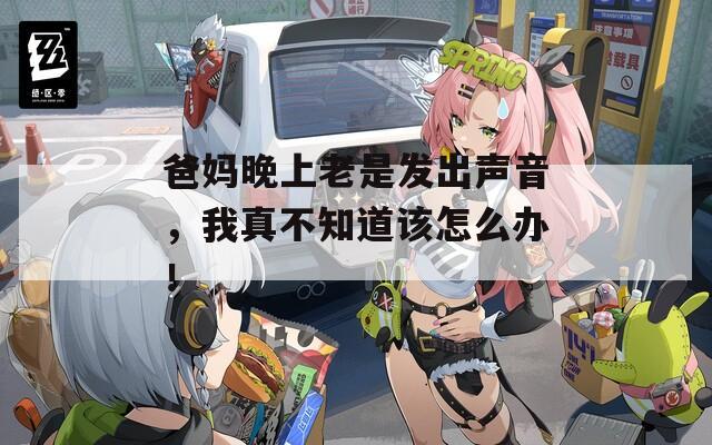 爸妈晚上老是发出声音，我真不知道该怎么办！