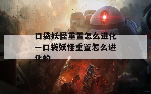 口袋妖怪重置怎么进化—口袋妖怪重置怎么进化的