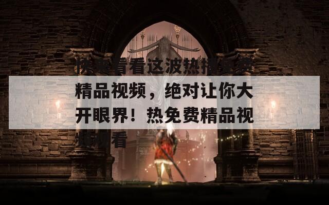 快来看看这波热播免费精品视频，绝对让你大开眼界！热免费精品视频观看