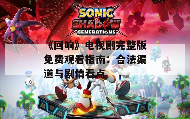 《回响》电视剧完整版免费观看指南：合法渠道与剧情看点