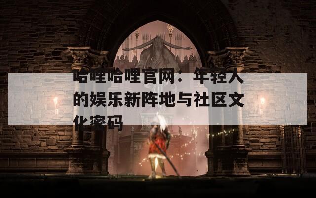 哈哩哈哩官网：年轻人的娱乐新阵地与社区文化密码