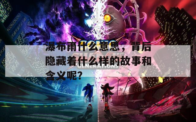 瀑布雨什么意思，背后隐藏着什么样的故事和含义呢？