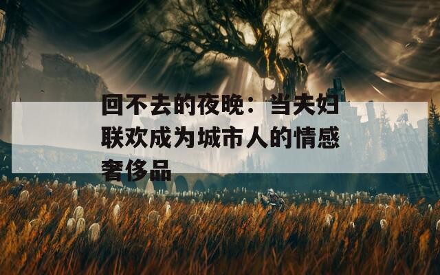 回不去的夜晚：当夫妇联欢成为城市人的情感奢侈品