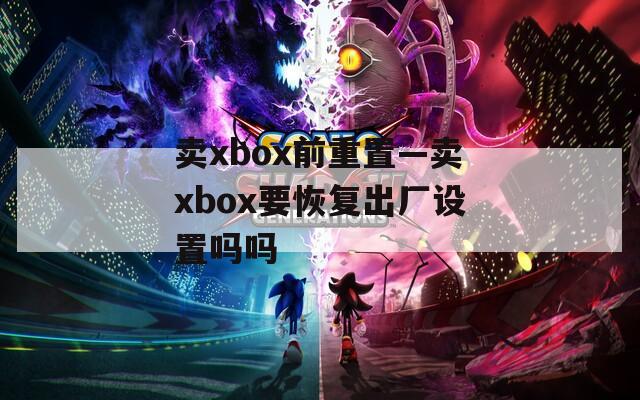 卖xbox前重置—卖xbox要恢复出厂设置吗吗
