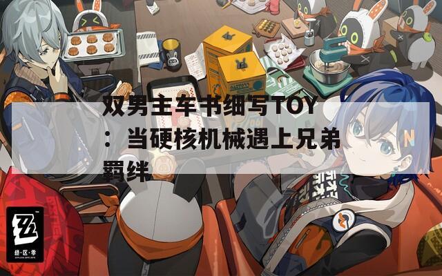 双男主车书细写TOY：当硬核机械遇上兄弟羁绊