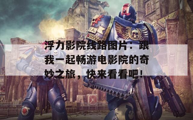 浮力影院线路图片：跟我一起畅游电影院的奇妙之旅，快来看看吧！