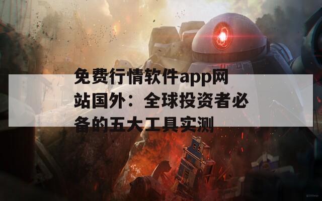 免费行情软件app网站国外：全球投资者必备的五大工具实测