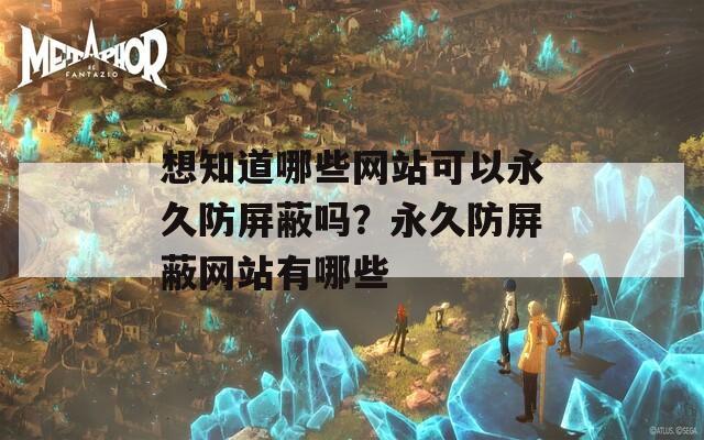 想知道哪些网站可以永久防屏蔽吗？永久防屏蔽网站有哪些